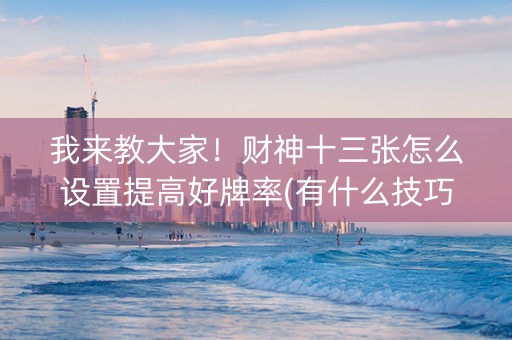 我来教大家！财神十三张怎么设置提高好牌率(有什么技巧)