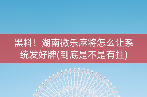 黑料！湖南微乐麻将怎么让系统发好牌(到底是不是有挂)