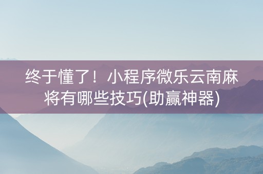 终于懂了！小程序微乐云南麻将有哪些技巧(助赢神器)