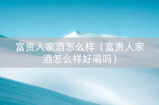 富贵人家酒怎么样（富贵人家酒怎么样好喝吗）