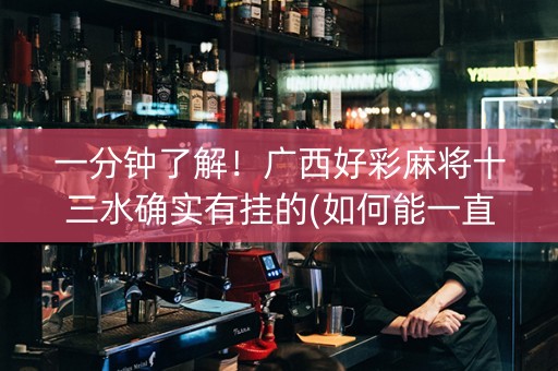 一分钟了解！广西好彩麻将十三水确实有挂的(如何能一直赢)