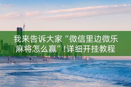 我来告诉大家“微信里边微乐麻将怎么赢”!详细开挂教程-知乎