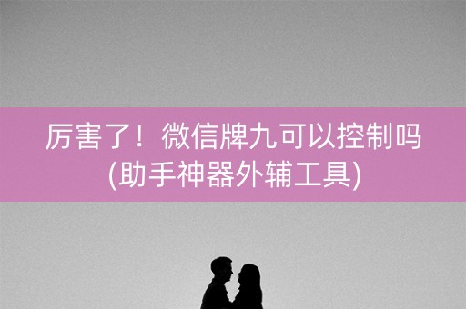 厉害了！微信牌九可以控制吗(助手神器外辅工具)