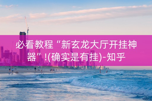 必看教程“新玄龙大厅开挂神器”!(确实是有挂)-知乎