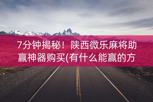 7分钟揭秘！陕西微乐麻将助赢神器购买(有什么能赢的方法)