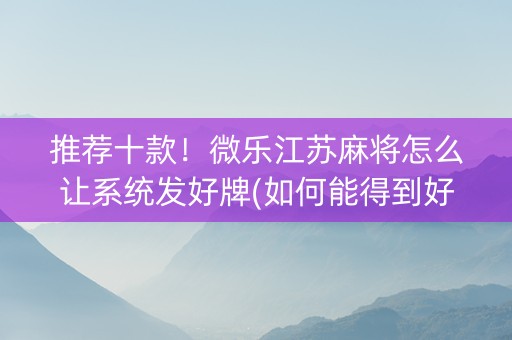 推荐十款！微乐江苏麻将怎么让系统发好牌(如何能得到好牌)