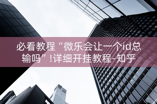 必看教程“微乐会让一个id总输吗”!详细开挂教程-知乎