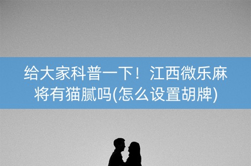 给大家科普一下！江西微乐麻将有猫腻吗(怎么设置胡牌)