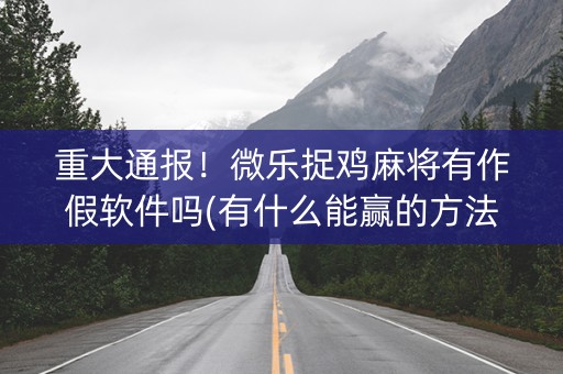 重大通报！微乐捉鸡麻将有作假软件吗(有什么能赢的方法)