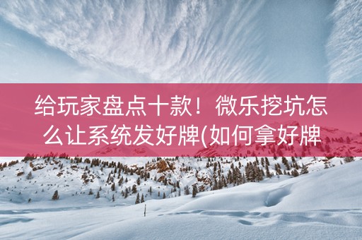 给玩家盘点十款！微乐挖坑怎么让系统发好牌(如何拿好牌)