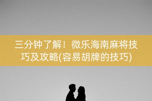三分钟了解！微乐海南麻将技巧及攻略(容易胡牌的技巧)