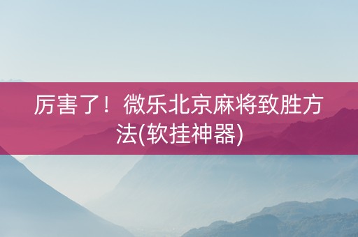 厉害了！微乐北京麻将致胜方法(软挂神器)