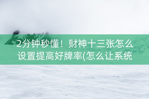 2分钟秒懂！财神十三张怎么设置提高好牌率(怎么让系统给自己好牌)