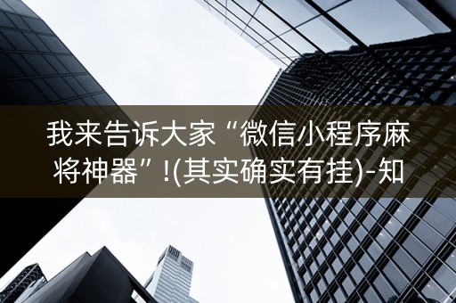 我来告诉大家“微信小程序麻将神器”!(其实确实有挂)-知乎