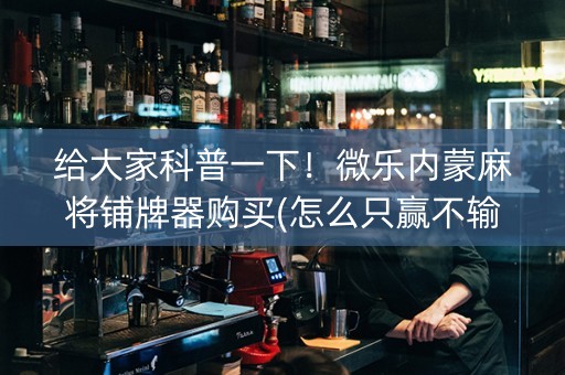给大家科普一下！微乐内蒙麻将铺牌器购买(怎么只赢不输)