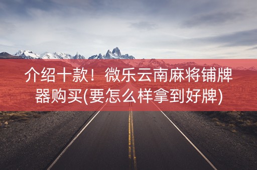介绍十款！微乐云南麻将铺牌器购买(要怎么样拿到好牌)