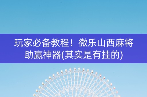 玩家必备教程！微乐山西麻将助赢神器(其实是有挂的)