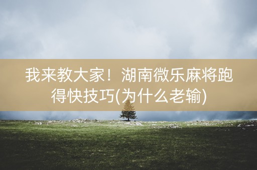 我来教大家！湖南微乐麻将跑得快技巧(为什么老输)