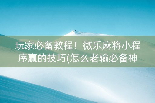 玩家必备教程！微乐麻将小程序赢的技巧(怎么老输必备神器)