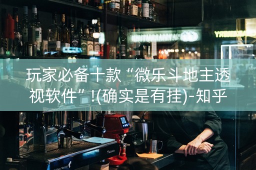 玩家必备十款“微乐斗地主透视软件”!(确实是有挂)-知乎