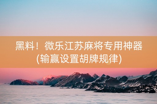 黑料！微乐江苏麻将专用神器(输赢设置胡牌规律)