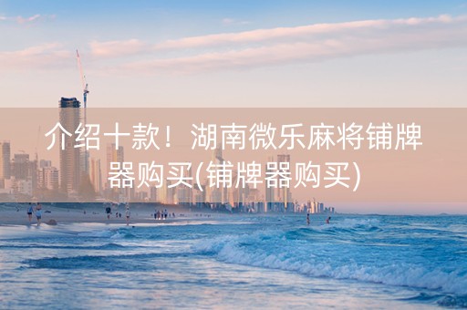 介绍十款！湖南微乐麻将铺牌器购买(铺牌器购买)