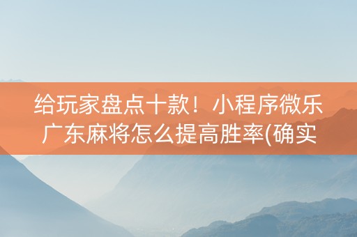 给玩家盘点十款！小程序微乐广东麻将怎么提高胜率(确实真有挂)