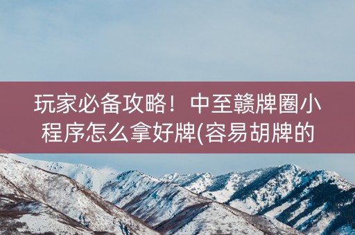 玩家必备攻略！中至赣牌圈小程序怎么拿好牌(容易胡牌的技巧)
