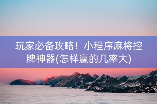 玩家必备攻略！小程序麻将控牌神器(怎样赢的几率大)