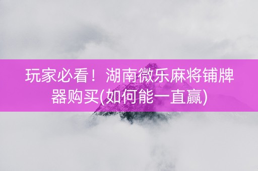 玩家必看！湖南微乐麻将铺牌器购买(如何能一直赢)