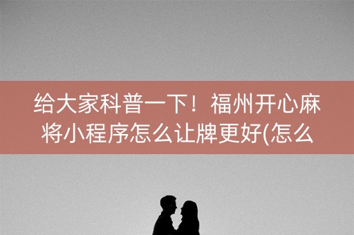 给大家科普一下！福州开心麻将小程序怎么让牌更好(怎么只赢不输)