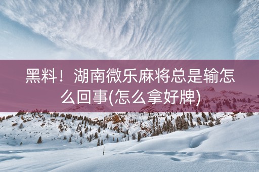 黑料！湖南微乐麻将总是输怎么回事(怎么拿好牌)