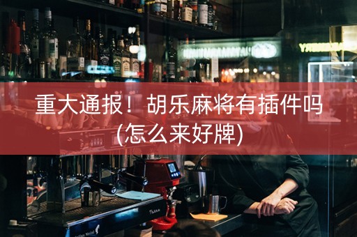 重大通报！胡乐麻将有插件吗(怎么来好牌)