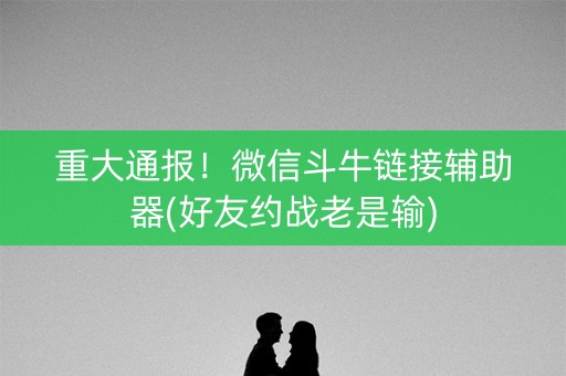 重大通报！微信斗牛链接辅助器(好友约战老是输)