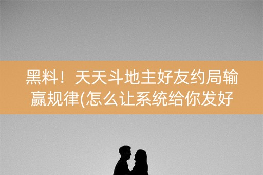 黑料！天天斗地主好友约局输赢规律(怎么让系统给你发好牌)