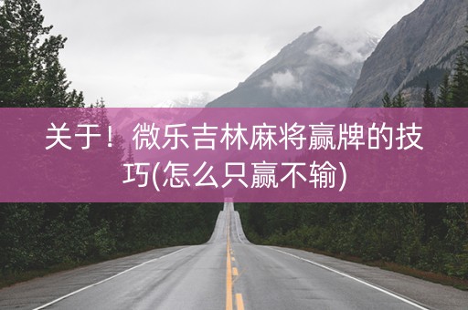 关于！微乐吉林麻将赢牌的技巧(怎么只赢不输)