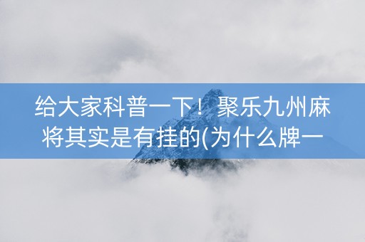 给大家科普一下！聚乐九州麻将其实是有挂的(为什么牌一直很差)