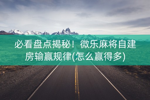 必看盘点揭秘！微乐麻将自建房输赢规律(怎么赢得多)