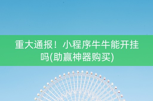 重大通报！小程序牛牛能开挂吗(助赢神器购买)