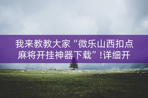 我来教教大家“微乐山西扣点麻将开挂神器下载”!详细开挂教程-知乎