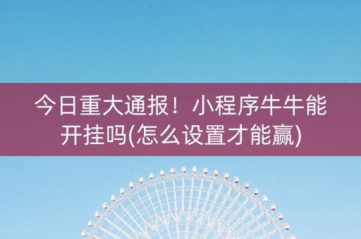 今日重大通报！小程序牛牛能开挂吗(怎么设置才能赢)