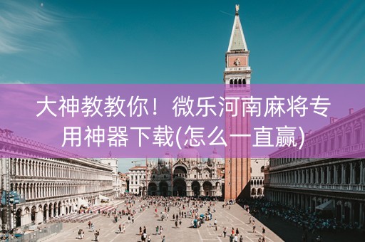 大神教教你！微乐河南麻将专用神器下载(怎么一直赢)