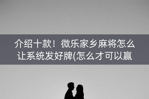 介绍十款！微乐家乡麻将怎么让系统发好牌(怎么才可以赢)