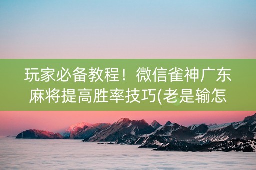 玩家必备教程！微信雀神广东麻将提高胜率技巧(老是输怎么回事)