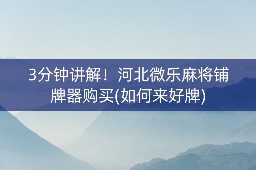 3分钟讲解！河北微乐麻将铺牌器购买(如何来好牌)