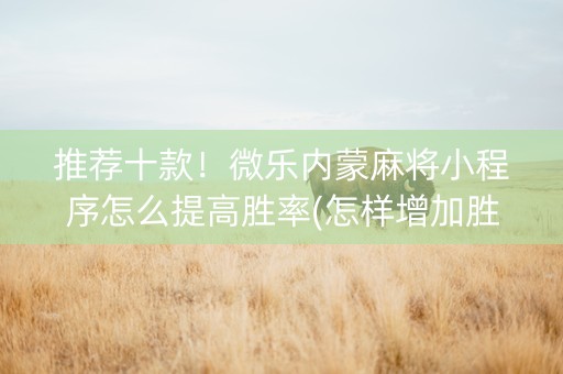 推荐十款！微乐内蒙麻将小程序怎么提高胜率(怎样增加胜率)