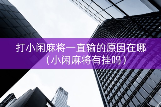 打小闲麻将一直输的原因在哪（小闲麻将有挂吗）