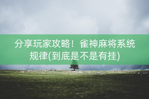 分享玩家攻略！雀神麻将系统规律(到底是不是有挂)