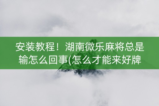 安装教程！湖南微乐麻将总是输怎么回事(怎么才能来好牌)