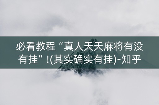 必看教程“真人天天麻将有没有挂”!(其实确实有挂)-知乎
